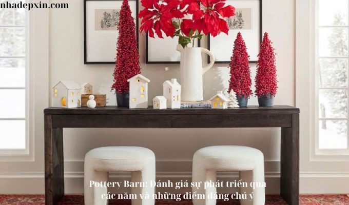 Pottery Barn: Đánh giá sự phát triển qua các năm và những điểm đáng chú ý