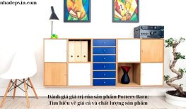 Đánh giá giá trị của sản phẩm Pottery Barn: Tìm hiểu về giá cả và chất lượng sản phẩm