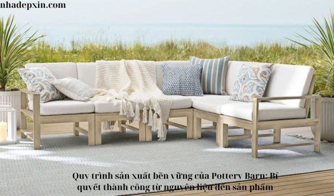 Quy trình sản xuất bền vững của Pottery Barn: Bí quyết thành công từ nguyên liệu đến sản phẩm