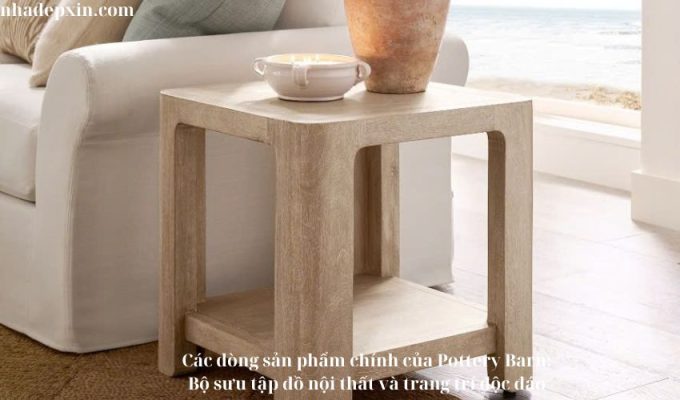 Các dòng sản phẩm chính của Pottery Barn: Bộ sưu tập đồ nội thất và trang trí độc đáo