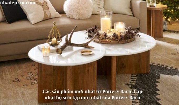 Các sản phẩm mới nhất từ Pottery Barn: Cập nhật bộ sưu tập mới nhất của Pottery Barn