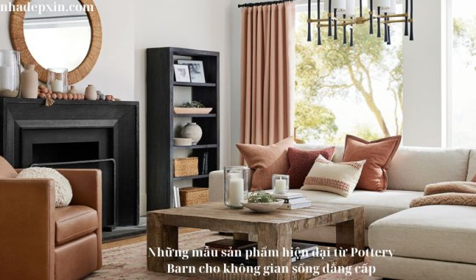 Những mẫu sản phẩm hiện đại từ Pottery Barn cho không gian sống đẳng cấp