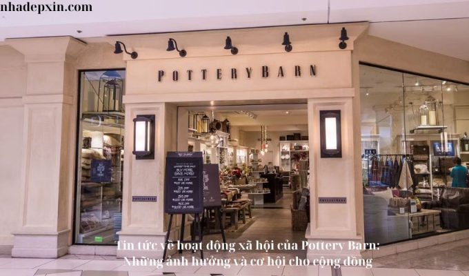 Tin tức về hoạt động xã hội của Pottery Barn: Những ảnh hưởng và cơ hội cho cộng đồng