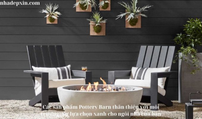 Các sản phẩm Pottery Barn thân thiện với môi trường: Sự lựa chọn xanh cho ngôi nhà của bạn